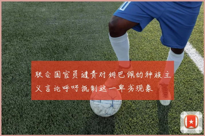 联合国官员谴责对姆巴佩的种族主义言论呼吁抵制这一卑劣现象