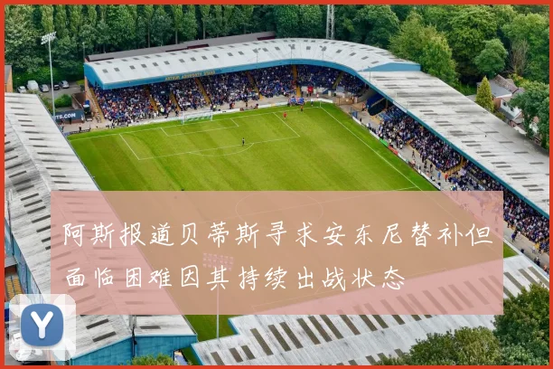 阿斯报道贝蒂斯寻求安东尼替补但面临困难因其持续出战状态