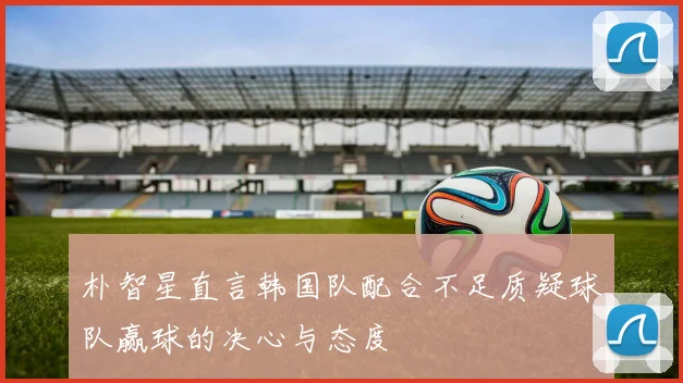 朴智星直言韩国队配合不足质疑球队赢球的决心与态度