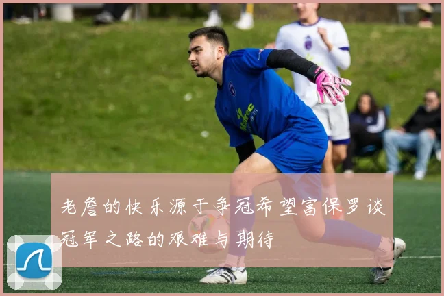 老詹的快乐源于争冠希望富保罗谈冠军之路的艰难与期待