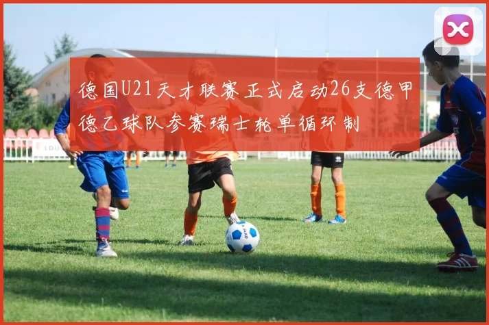 德国U21天才联赛正式启动26支德甲德乙球队参赛瑞士轮单循环制
