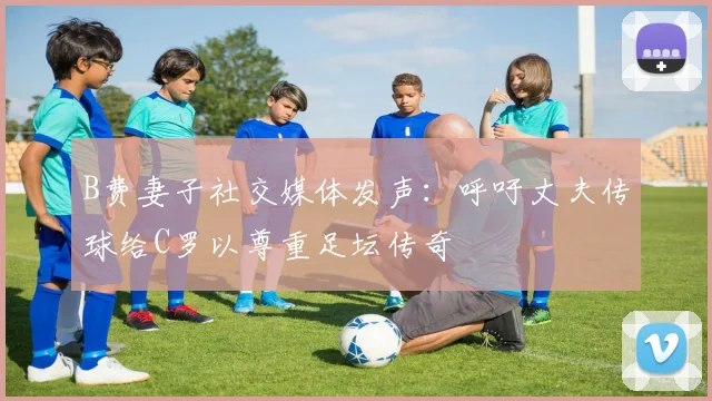 B费妻子社交媒体发声：呼吁丈夫传球给C罗以尊重足坛传奇