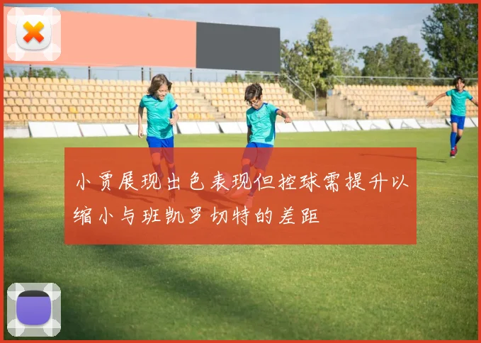 小贾展现出色表现但控球需提升以缩小与班凯罗切特的差距