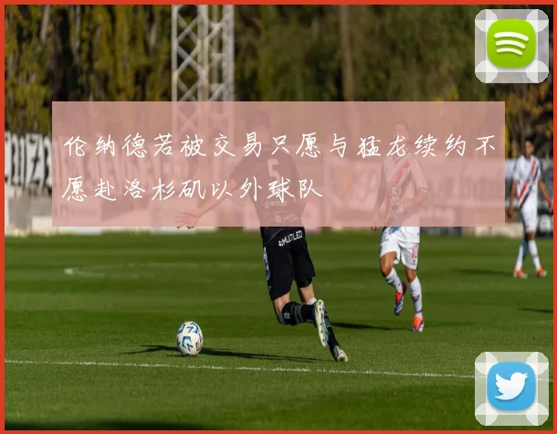伦纳德若被交易只愿与猛龙续约不愿赴洛杉矶以外球队