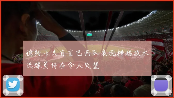德约卡夫直言巴西队表现糟糕技术流球员何在令人失望