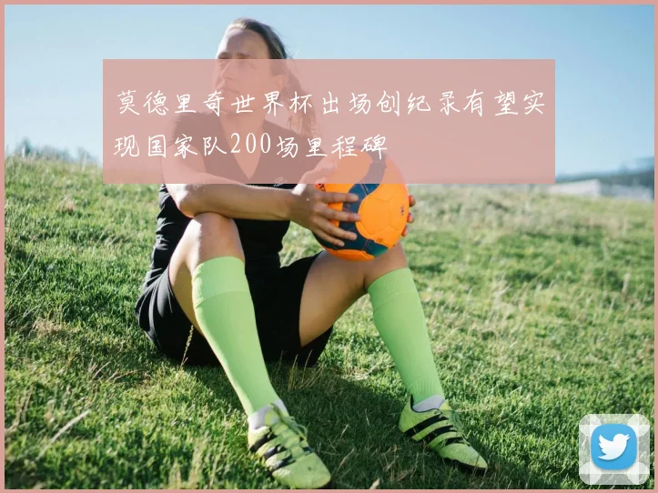 莫德里奇世界杯出场创纪录有望实现国家队200场里程碑