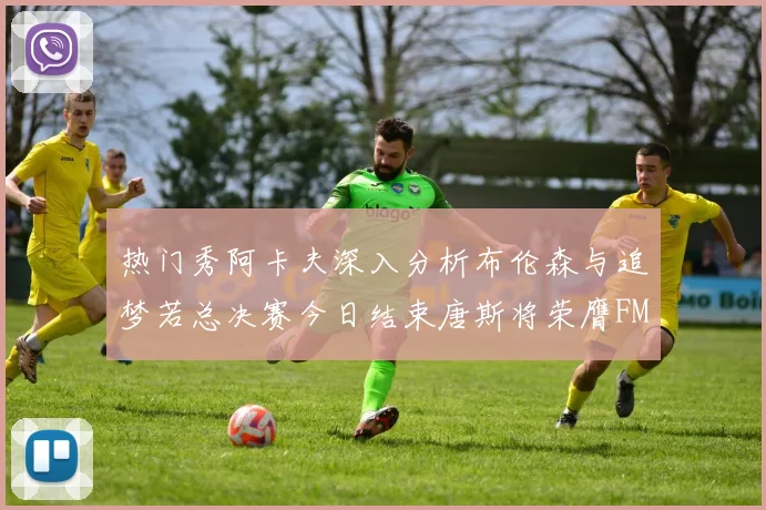 热门秀阿卡夫深入分析布伦森与追梦若总决赛今日结束唐斯将荣膺FMVP