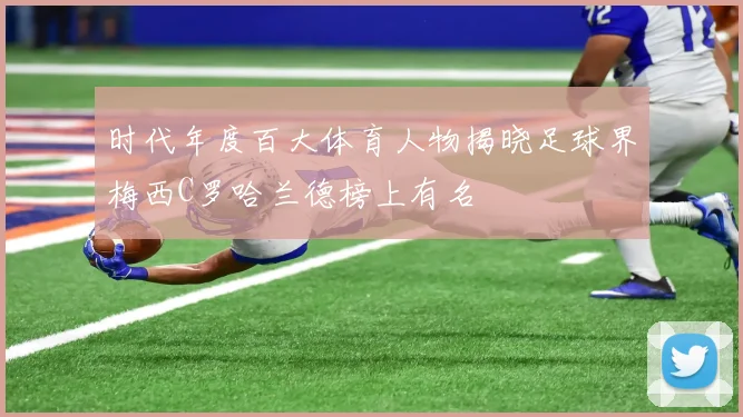时代年度百大体育人物揭晓足球界梅西C罗哈兰德榜上有名