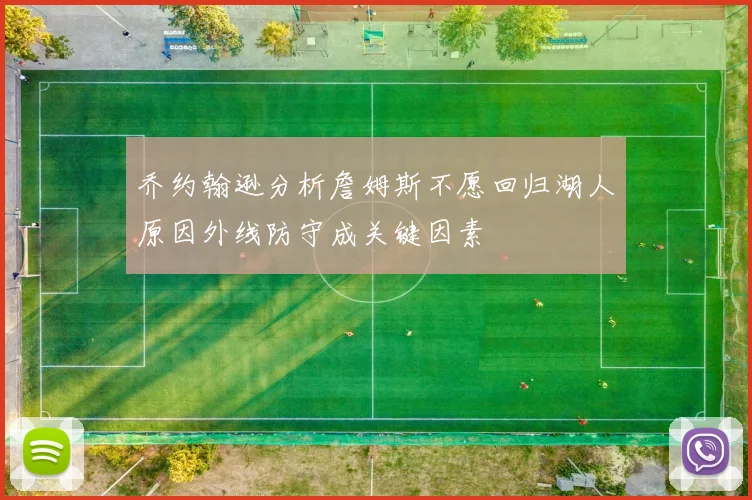 乔约翰逊分析詹姆斯不愿回归湖人原因外线防守成关键因素