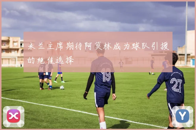 米兰主席期待阿莫林成为球队引援的绝佳选择