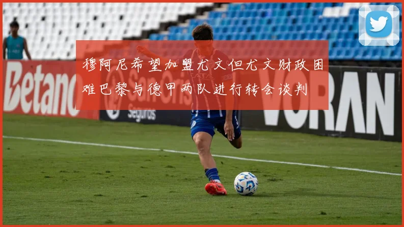 穆阿尼希望加盟尤文但尤文财政困难巴黎与德甲两队进行转会谈判