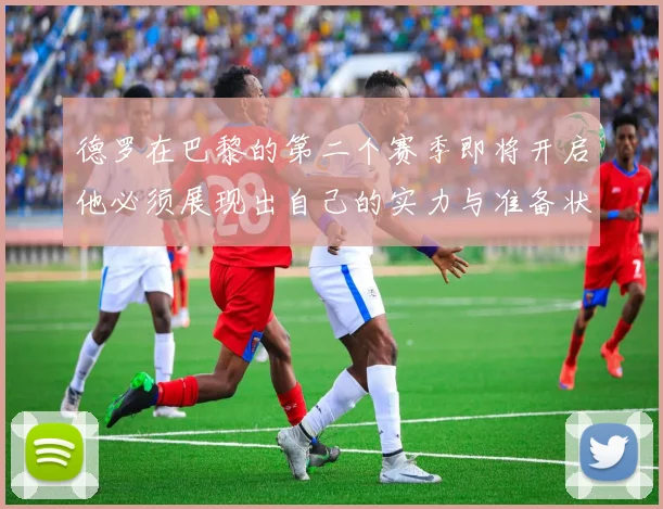德罗在巴黎的第二个赛季即将开启他必须展现出自己的实力与准备状态