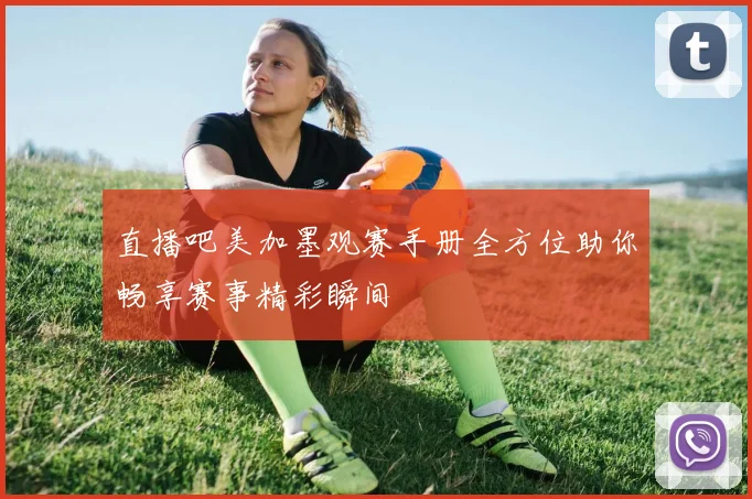 直播吧美加墨观赛手册全方位助你畅享赛事精彩瞬间