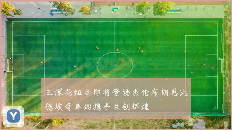 三探花组合即将登场杰伦布朗恩比德埃奇库姆携手共创辉煌