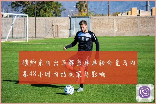穆帅亲自出马解密库库转会皇马内幕48小时内的决策与影响